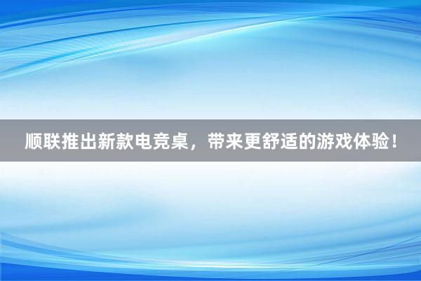 顺联推出新款电竞桌，带来更舒适的游戏体验！