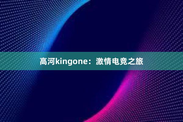 高河kingone：激情电竞之旅